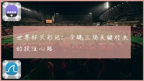 世界杯买彩记:今晚三场关键对决的投注心路