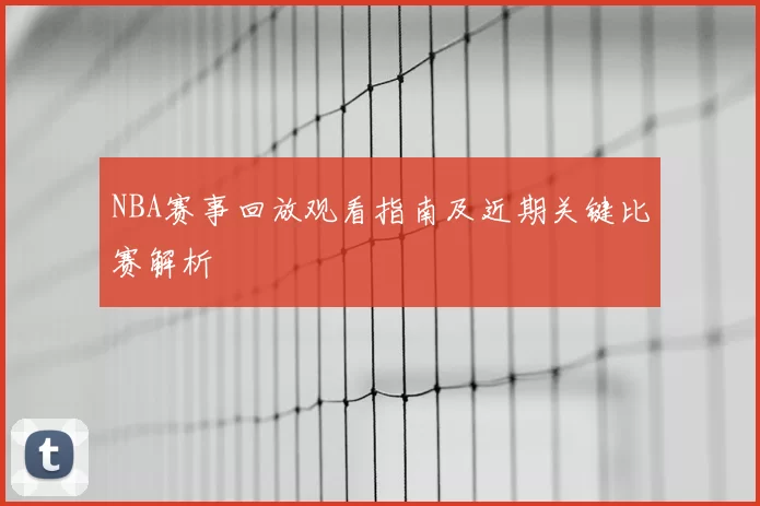 NBA赛事回放观看指南及近期关键比赛解析