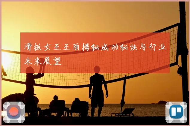 滑板女王王丽揭秘成功秘诀与行业未来展望