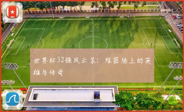 世界杯32强风云录:绿茵场上的英雄与传奇