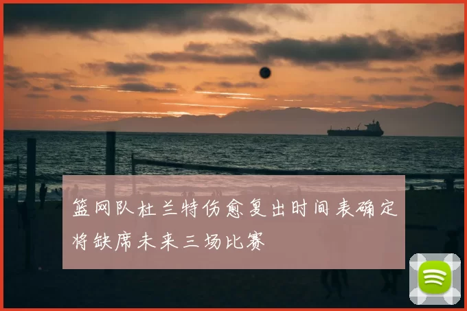 篮网队杜兰特伤愈复出时间表确定将缺席未来三场比赛
