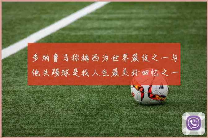 多纳鲁马称梅西为世界最佳之一与他共踢球是我人生最美好回忆之一