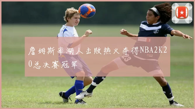 詹姆斯率湖人击败热火夺得NBA2K20总决赛冠军