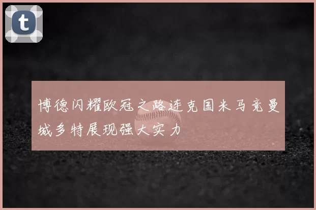博德闪耀欧冠之路连克国米马竞曼城多特展现强大实力