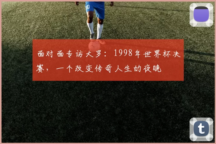 面对面专访大罗:1998年世界杯决赛,一个改变传奇人生的夜晚