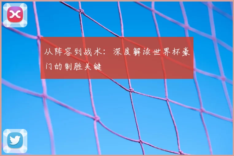 从阵容到战术:深度解读世界杯豪门的制胜关键