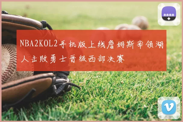 NBA2KOL2手机版上线詹姆斯率领湖人击败勇士晋级西部决赛