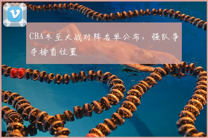 CBA冬至大战对阵名单公布,强队争夺榜首位置
