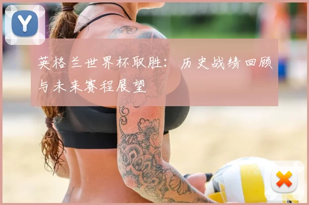 英格兰世界杯取胜：历史战绩回顾与未来赛程展望