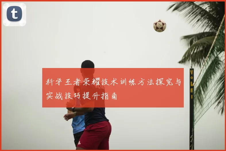科学王者荣耀技术训练方法探究与实战技巧提升指南